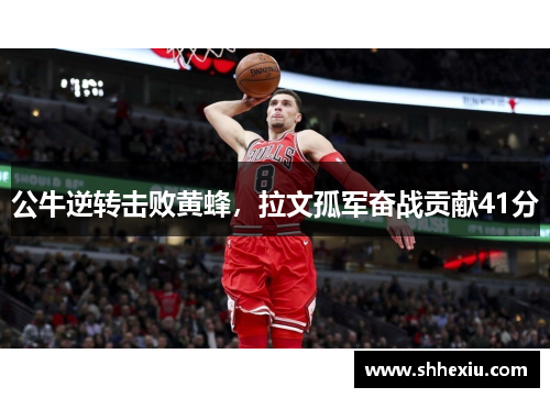 公牛逆转击败黄蜂，拉文孤军奋战贡献41分