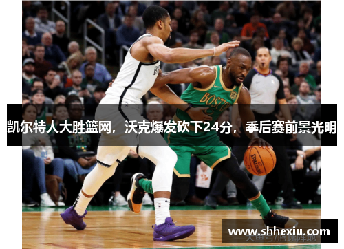 凯尔特人大胜篮网，沃克爆发砍下24分，季后赛前景光明