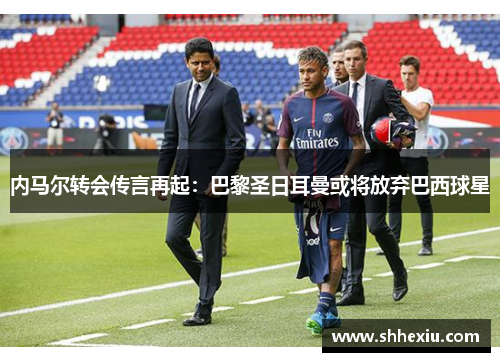 内马尔转会传言再起：巴黎圣日耳曼或将放弃巴西球星