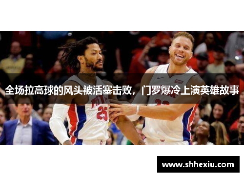全场拉高球的风头被活塞击败，门罗爆冷上演英雄故事