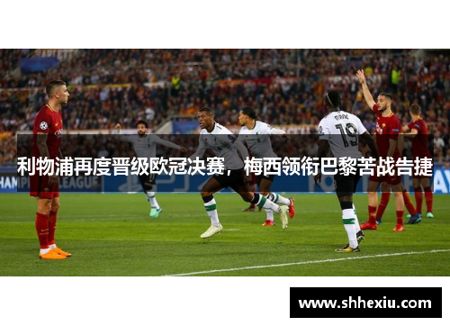 利物浦再度晋级欧冠决赛，梅西领衔巴黎苦战告捷