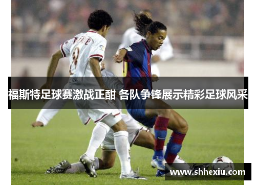 福斯特足球赛激战正酣 各队争锋展示精彩足球风采