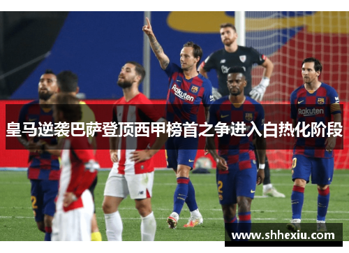 皇马逆袭巴萨登顶西甲榜首之争进入白热化阶段