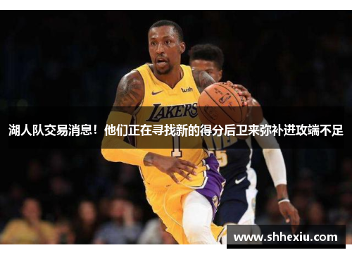 湖人队交易消息！他们正在寻找新的得分后卫来弥补进攻端不足