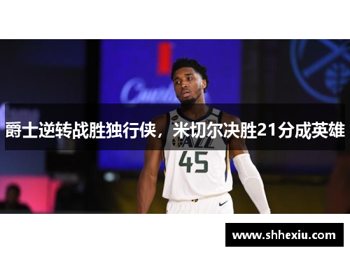 爵士逆转战胜独行侠，米切尔决胜21分成英雄