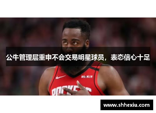 公牛管理层重申不会交易明星球员，表态信心十足