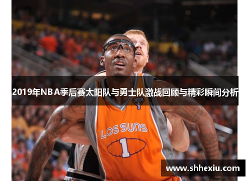 2019年NBA季后赛太阳队与勇士队激战回顾与精彩瞬间分析