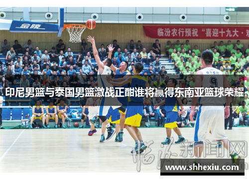 印尼男篮与泰国男篮激战正酣谁将赢得东南亚篮球荣耀