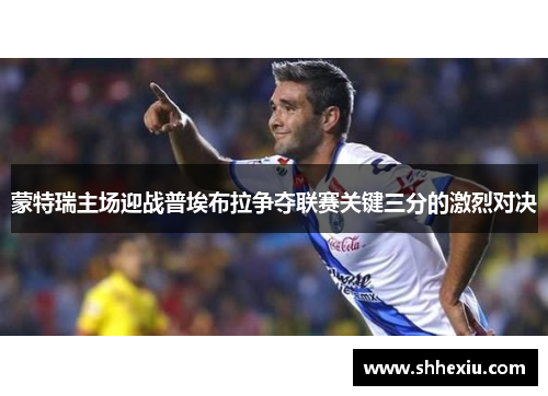 蒙特瑞主场迎战普埃布拉争夺联赛关键三分的激烈对决