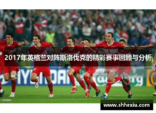 2017年英格兰对阵斯洛伐克的精彩赛事回顾与分析