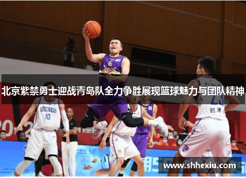 北京紫禁勇士迎战青岛队全力争胜展现篮球魅力与团队精神