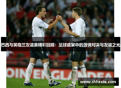 巴西与英格兰友谊赛精彩回顾：足球盛宴中的激情对决与友谊之光