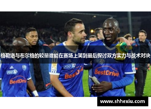 格勒洛与布尔格的较量谁能在赛场上笑到最后探讨双方实力与战术对决