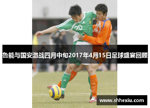 鲁能与国安激战四月中旬2017年4月15日足球盛宴回顾